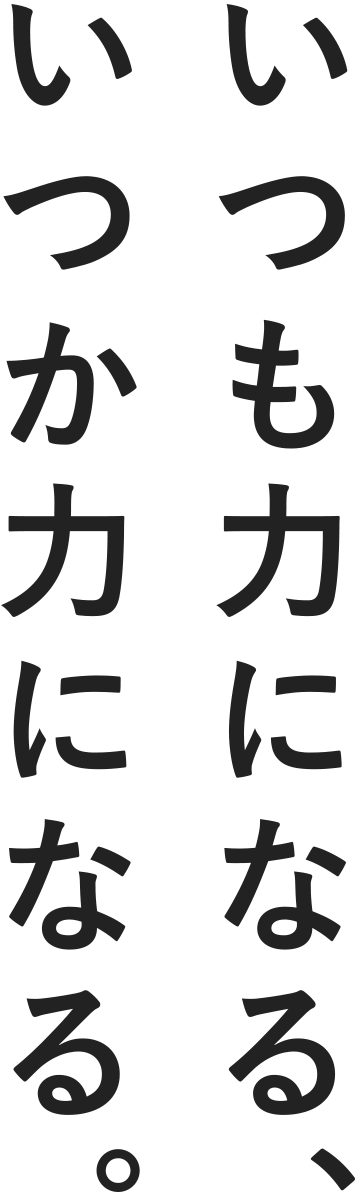 いつも力になる、いつか力になる。